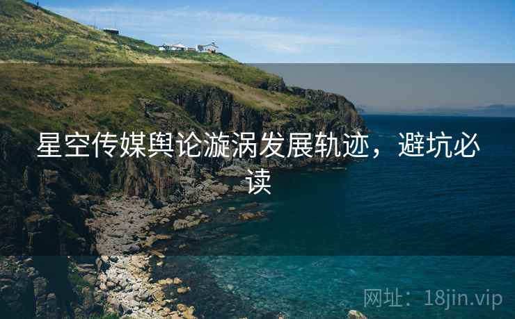 星空传媒舆论漩涡发展轨迹，避坑必读