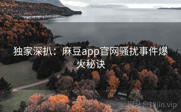 独家深扒：麻豆app官网骚扰事件爆火秘诀