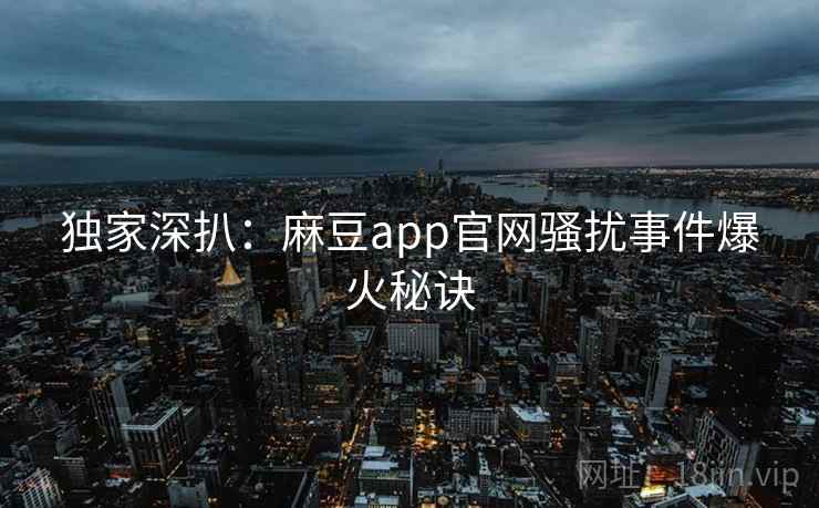 独家深扒：麻豆app官网骚扰事件爆火秘诀