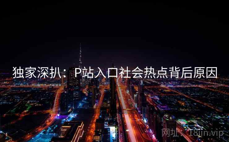 独家深扒：P站入口社会热点背后原因