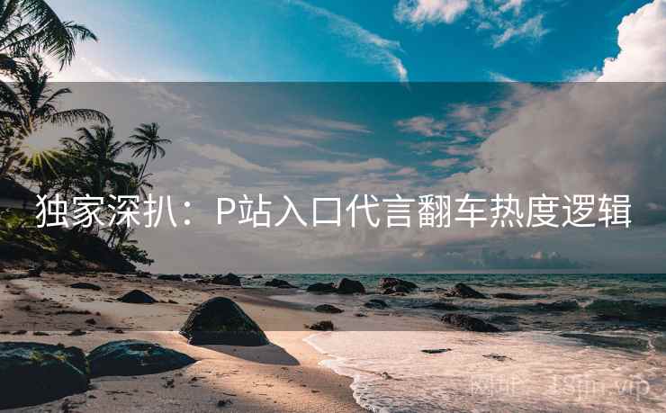 独家深扒：P站入口代言翻车热度逻辑