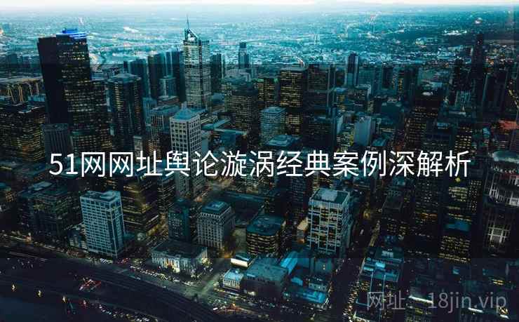 51网网址舆论漩涡经典案例深解析