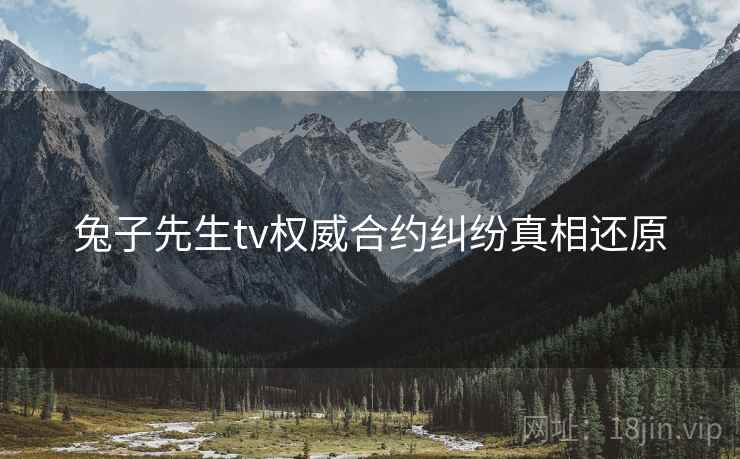 兔子先生tv权威合约纠纷真相还原