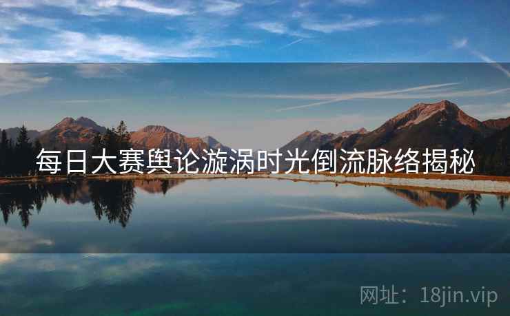 每日大赛舆论漩涡时光倒流脉络揭秘