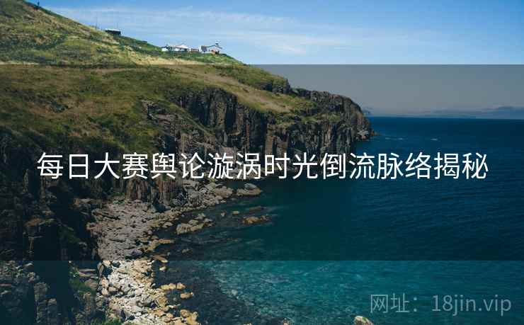 每日大赛舆论漩涡时光倒流脉络揭秘