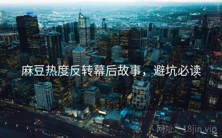 麻豆热度反转幕后故事，避坑必读