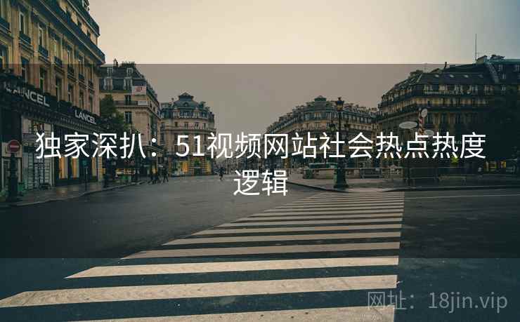 独家深扒：51视频网站社会热点热度逻辑