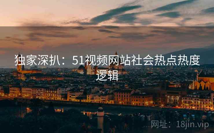 独家深扒：51视频网站社会热点热度逻辑