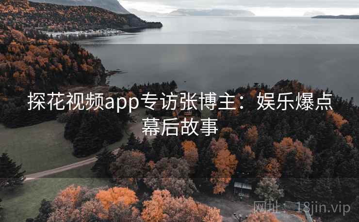 探花视频app专访张博主：娱乐爆点幕后故事