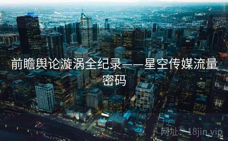 前瞻舆论漩涡全纪录——星空传媒流量密码