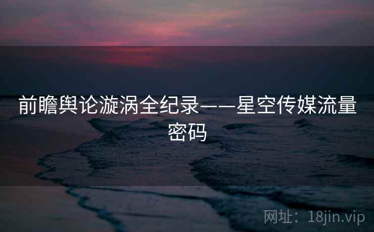 前瞻舆论漩涡全纪录——星空传媒流量密码