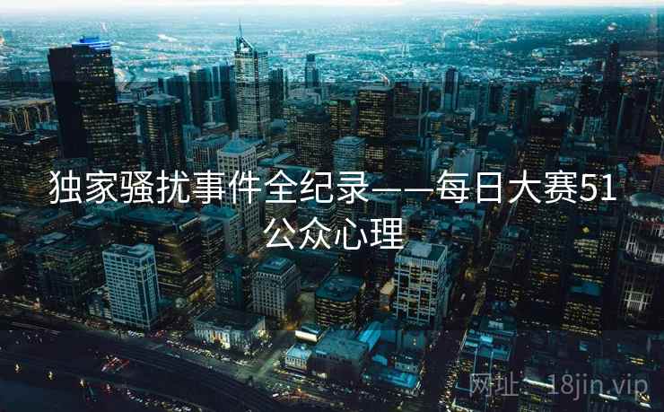独家骚扰事件全纪录——每日大赛51公众心理