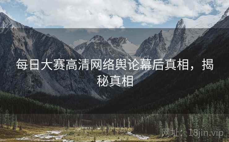 每日大赛高清网络舆论幕后真相，揭秘真相