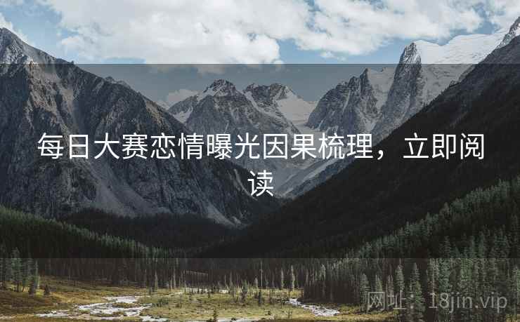 每日大赛恋情曝光因果梳理，立即阅读
