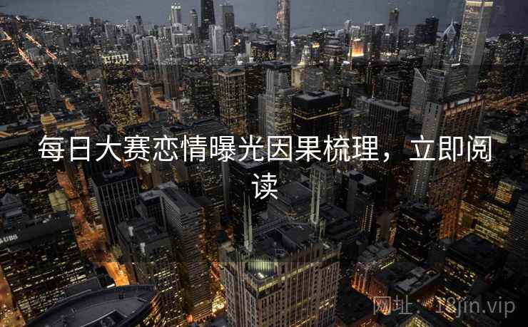 每日大赛恋情曝光因果梳理，立即阅读