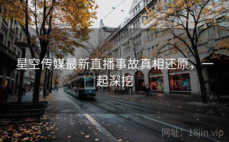 星空传媒最新直播事故真相还原，一起深挖