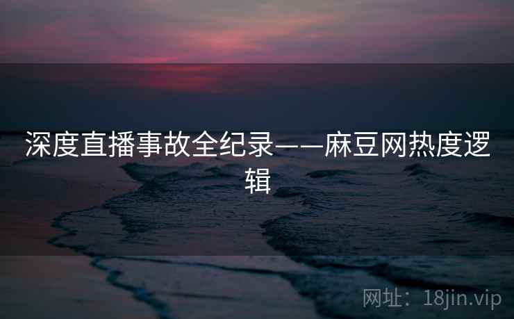 深度直播事故全纪录——麻豆网热度逻辑