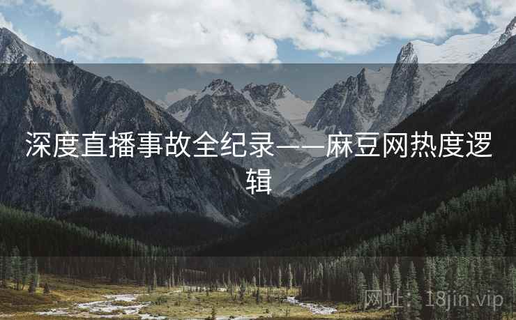 深度直播事故全纪录——麻豆网热度逻辑