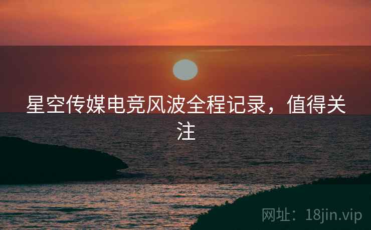 星空传媒电竞风波全程记录，值得关注