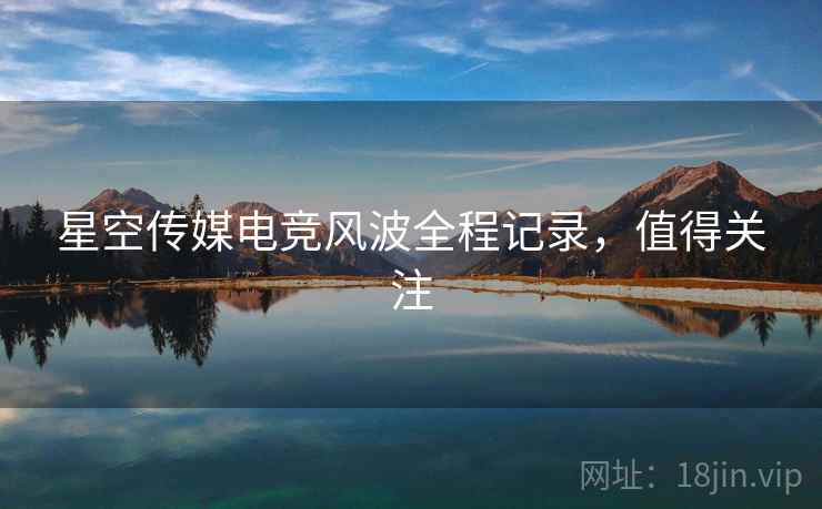星空传媒电竞风波全程记录，值得关注