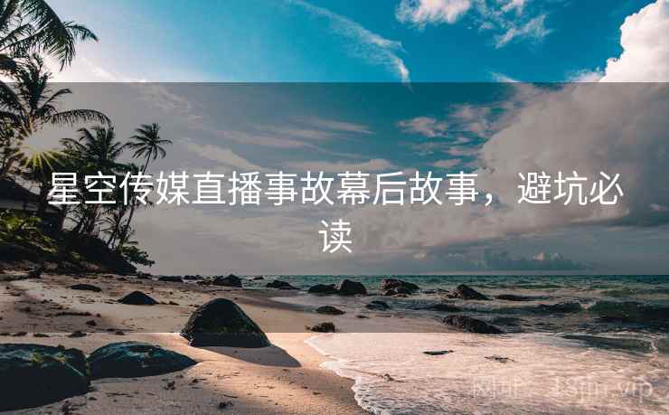 星空传媒直播事故幕后故事，避坑必读