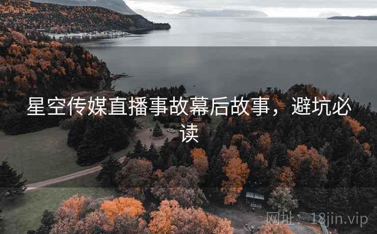 星空传媒直播事故幕后故事，避坑必读