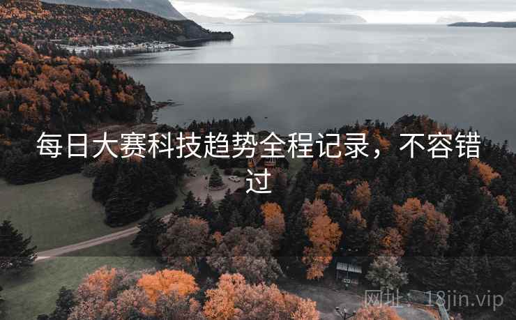 每日大赛科技趋势全程记录，不容错过