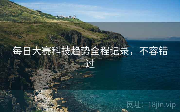 每日大赛科技趋势全程记录，不容错过