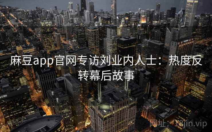 麻豆app官网专访刘业内人士：热度反转幕后故事