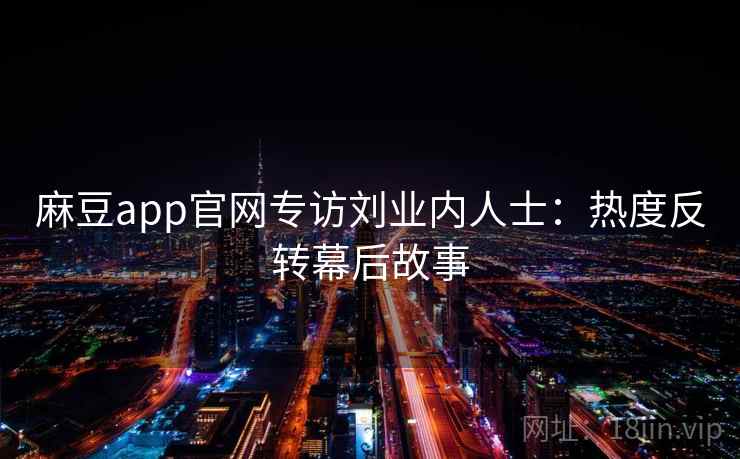 麻豆app官网专访刘业内人士：热度反转幕后故事