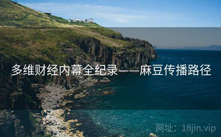 多维财经内幕全纪录——麻豆传播路径