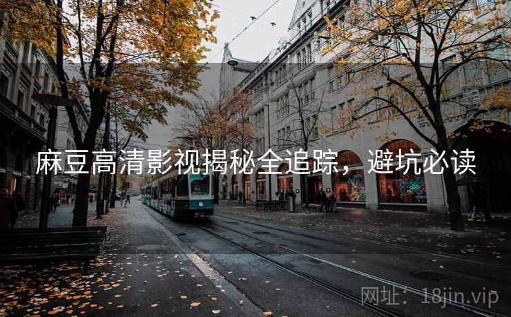 麻豆高清影视揭秘全追踪，避坑必读