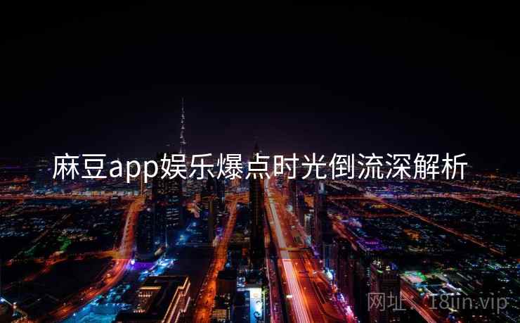 麻豆app娱乐爆点时光倒流深解析