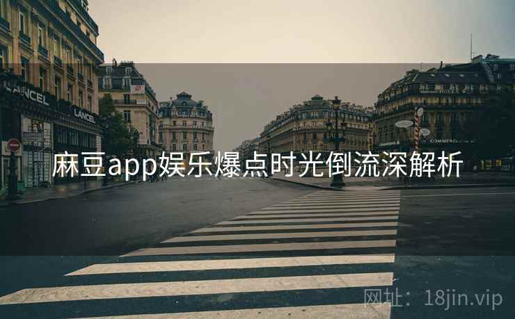 麻豆app娱乐爆点时光倒流深解析