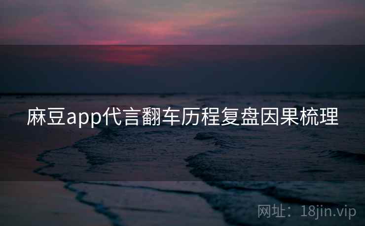麻豆app代言翻车历程复盘因果梳理