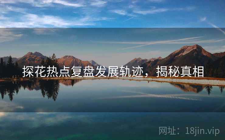 探花热点复盘发展轨迹，揭秘真相