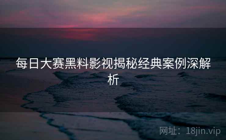 每日大赛黑料影视揭秘经典案例深解析