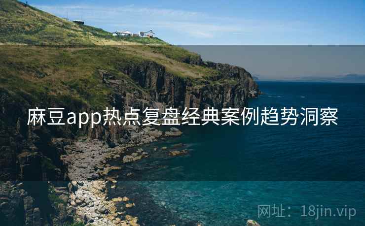 麻豆app热点复盘经典案例趋势洞察