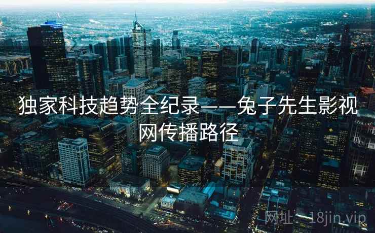 独家科技趋势全纪录——兔子先生影视网传播路径