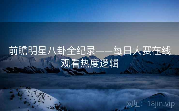 前瞻明星八卦全纪录——每日大赛在线观看热度逻辑